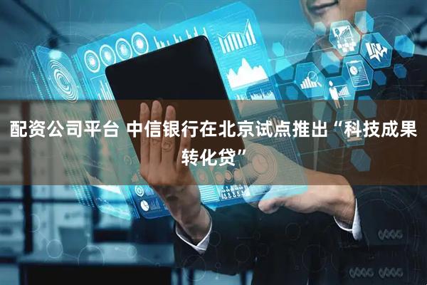 配资公司平台 中信银行在北京试点推出“科技成果转化贷”