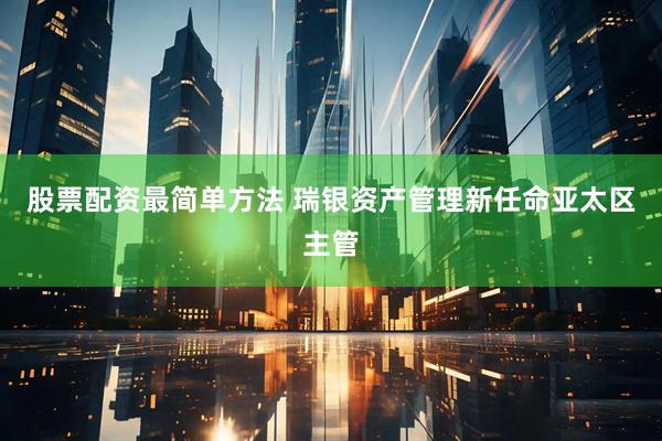 股票配资最简单方法 瑞银资产管理新任命亚太区主管