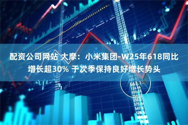 配资公司网站 大摩：小米集团-W25年618同比增长超30% 于次季保持良好增长势头