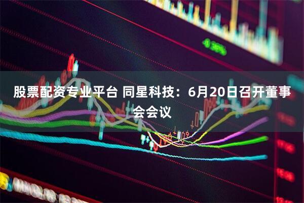 股票配资专业平台 同星科技：6月20日召开董事会会议