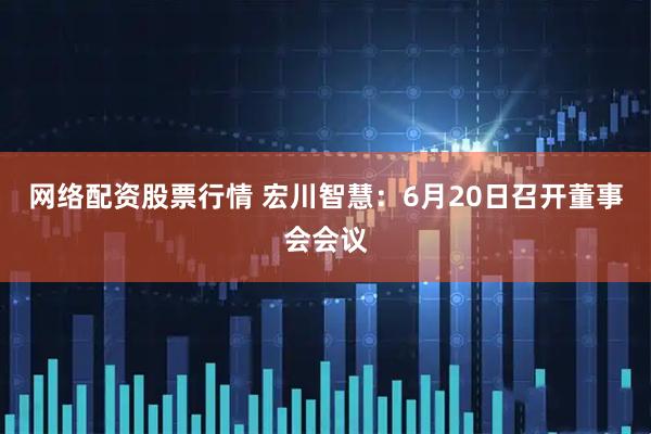 网络配资股票行情 宏川智慧：6月20日召开董事会会议