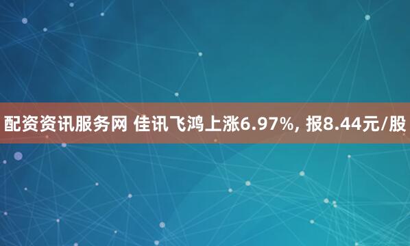 配资资讯服务网 佳讯飞鸿上涨6.97%, 报8.44元/股