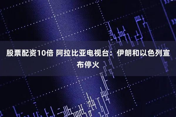 股票配资10倍 阿拉比亚电视台：伊朗和以色列宣布停火