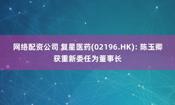 网络配资公司 复星医药(02196.HK): 陈玉卿获重新委任为董事长