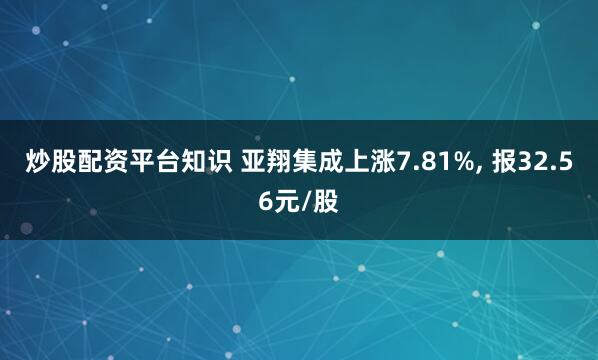 炒股配资平台知识 亚翔集成上涨7.81%, 报32.56元/股