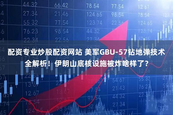 配资专业炒股配资网站 美军GBU-57钻地弹技术全解析！伊朗山底核设施被炸啥样了？
