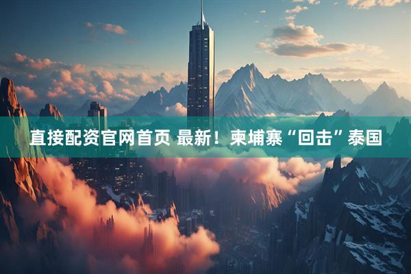 直接配资官网首页 最新！柬埔寨“回击”泰国