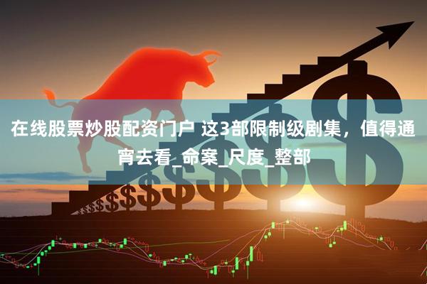在线股票炒股配资门户 这3部限制级剧集，值得通宵去看_命案_尺度_整部