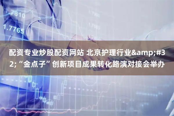 配资专业炒股配资网站 北京护理行业&#32;“金点子”创新项目成果转化路演对接会举办