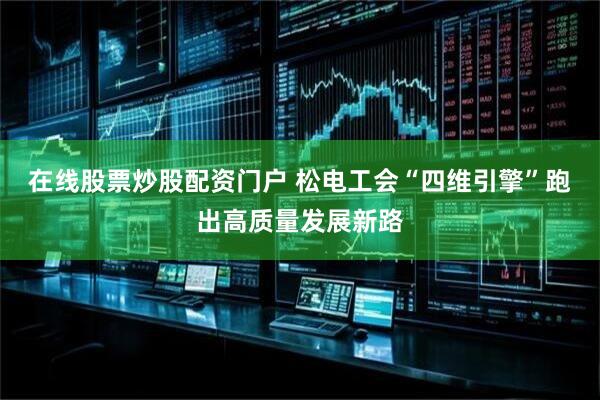 在线股票炒股配资门户 松电工会“四维引擎”跑出高质量发展新路