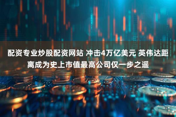 配资专业炒股配资网站 冲击4万亿美元 英伟达距离成为史上市值最高公司仅一步之遥
