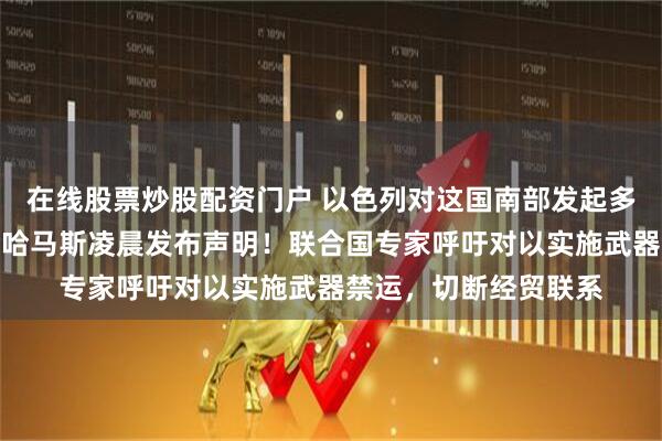 在线股票炒股配资门户 以色列对这国南部发起多轮空袭！事关停火，哈马斯凌晨发布声明！联合国专家呼吁对以实施武器禁运，切断经贸联系