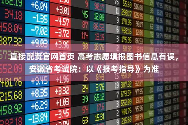 直接配资官网首页 高考志愿填报图书信息有误，安徽省考试院：以《报考指导》为准