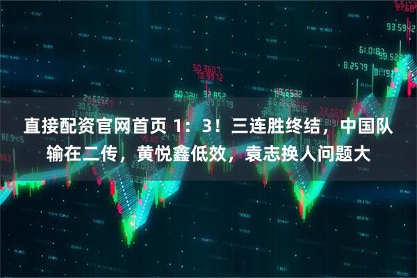 直接配资官网首页 1：3！三连胜终结，中国队输在二传，黄悦鑫低效，袁志换人问题大