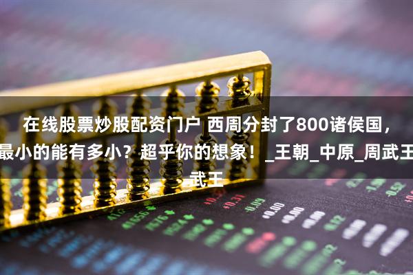 在线股票炒股配资门户 西周分封了800诸侯国，最小的能有多小？超乎你的想象！_王朝_中原_周武王