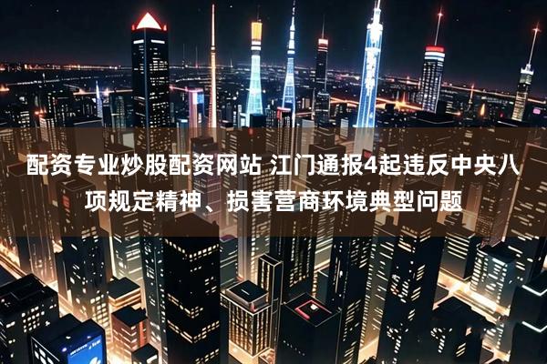 配资专业炒股配资网站 江门通报4起违反中央八项规定精神、损害营商环境典型问题
