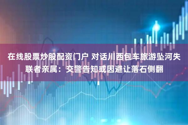 在线股票炒股配资门户 对话川西包车旅游坠河失联者亲属：交警告知或因避让落石侧翻