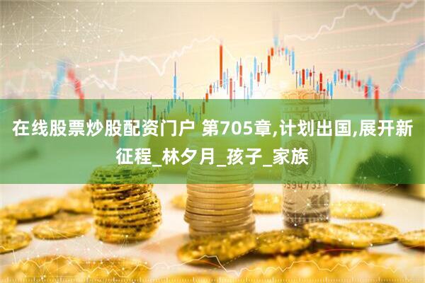 在线股票炒股配资门户 第705章,计划出国,展开新征程_林夕月_孩子_家族