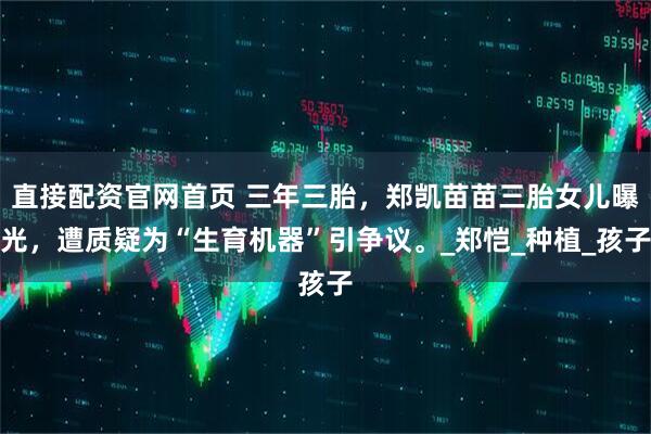 直接配资官网首页 三年三胎，郑凯苗苗三胎女儿曝光，遭质疑为“生育机器”引争议。_郑恺_种植_孩子