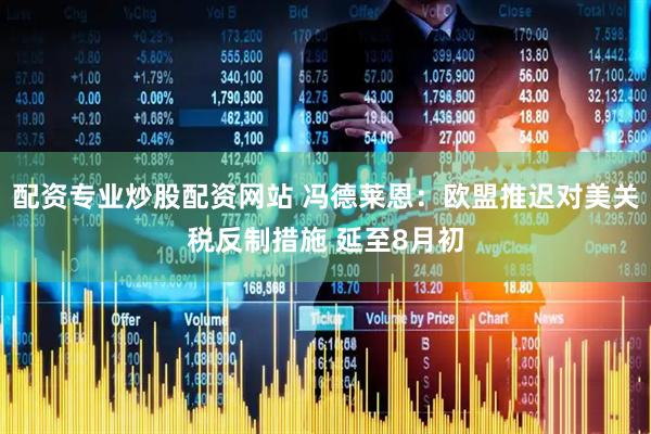 配资专业炒股配资网站 冯德莱恩：欧盟推迟对美关税反制措施 延至8月初