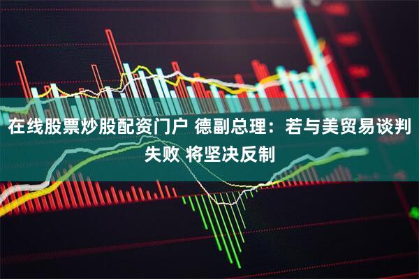 在线股票炒股配资门户 德副总理：若与美贸易谈判失败 将坚决反制