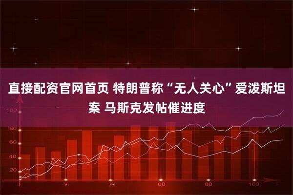 直接配资官网首页 特朗普称“无人关心”爱泼斯坦案 马斯克发帖催进度