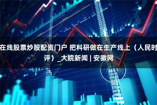 在线股票炒股配资门户 把科研做在生产线上（人民时评）_大皖新闻 | 安徽网