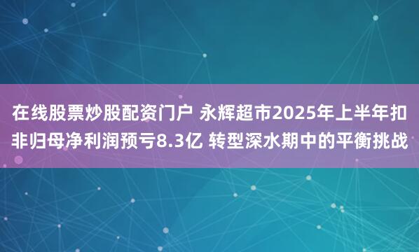 在线股票炒股配资门户 永辉超市2025年上半年扣非归母净利润预亏8.3亿 转型深水期中的平衡挑战