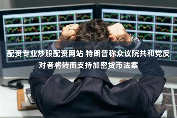 配资专业炒股配资网站 特朗普称众议院共和党反对者将转而支持加密货币法案