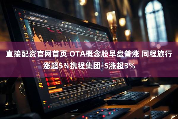 直接配资官网首页 OTA概念股早盘普涨 同程旅行涨超5%携程集团-S涨超3%