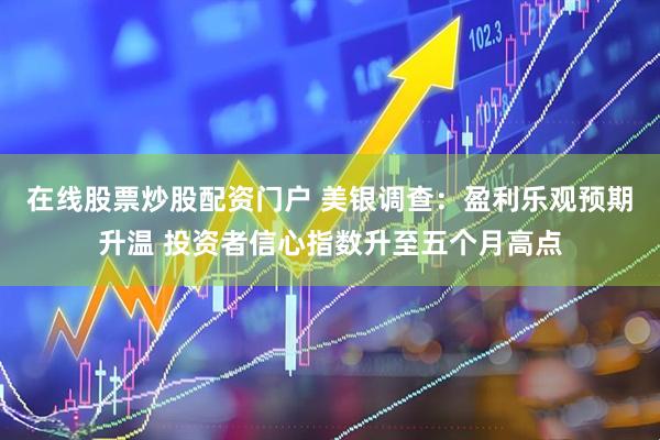 在线股票炒股配资门户 美银调查：盈利乐观预期升温 投资者信心指数升至五个月高点