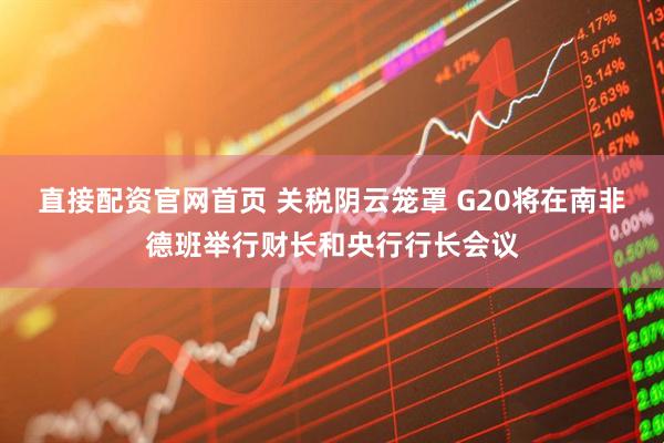 直接配资官网首页 关税阴云笼罩 G20将在南非德班举行财长和央行行长会议