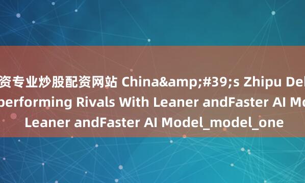 配资专业炒股配资网站 China&#39;s Zhipu Debuts GLM-4.5, Outperforming Rivals With Leaner andFaster AI Model_model_one