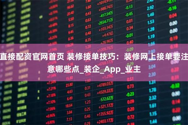 直接配资官网首页 装修接单技巧：装修网上接单要注意哪些点_装企_App_业主