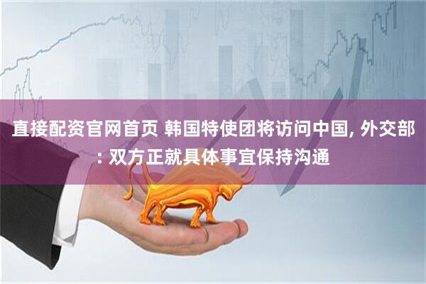 直接配资官网首页 韩国特使团将访问中国, 外交部: 双方正就具体事宜保持沟通
