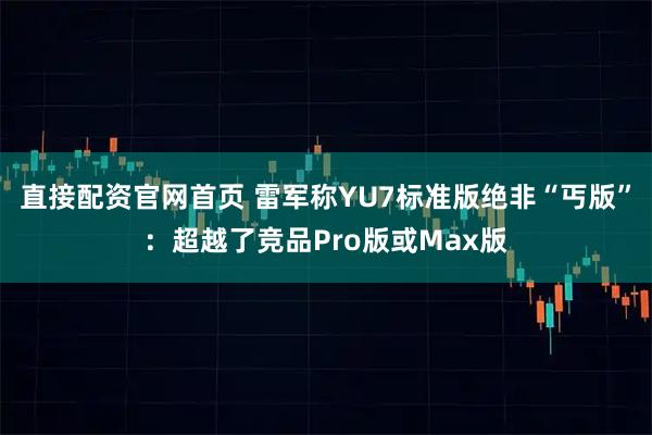 直接配资官网首页 雷军称YU7标准版绝非“丐版”：超越了竞品Pro版或Max版