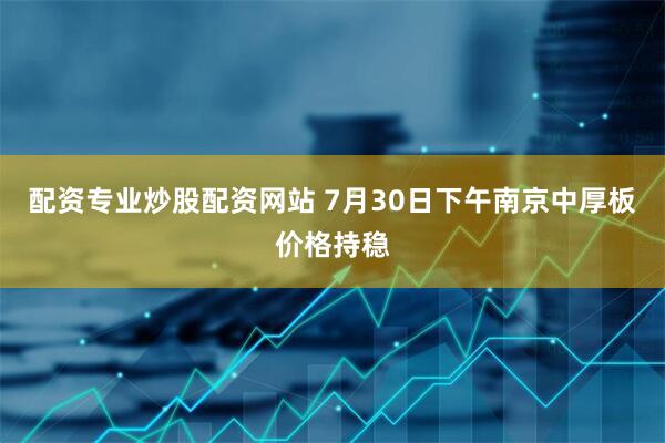 配资专业炒股配资网站 7月30日下午南京中厚板价格持稳