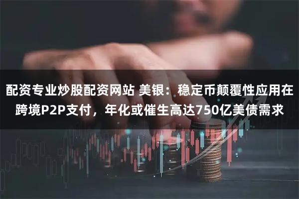 配资专业炒股配资网站 美银：稳定币颠覆性应用在跨境P2P支付，年化或催生高达750亿美债需求