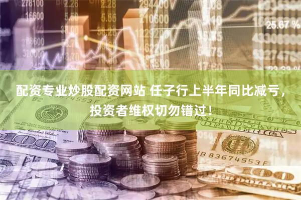 配资专业炒股配资网站 任子行上半年同比减亏，投资者维权切勿错过！