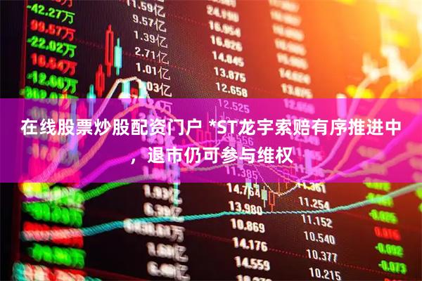 在线股票炒股配资门户 *ST龙宇索赔有序推进中，退市仍可参与维权
