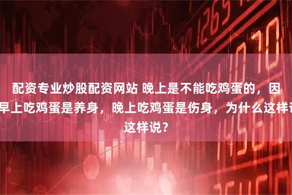 配资专业炒股配资网站 晚上是不能吃鸡蛋的，因为早上吃鸡蛋是养身，晚上吃鸡蛋是伤身，为什么这样说？