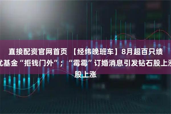 直接配资官网首页 【经纬晚班车】8月超百只绩优基金“拒钱门外”；“霉霉”订婚消息引发钻石股上涨