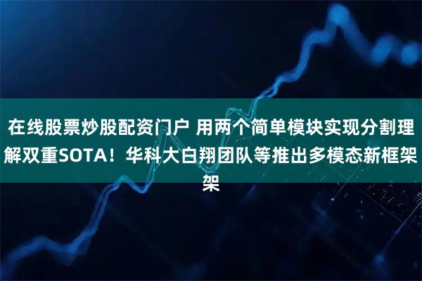 在线股票炒股配资门户 用两个简单模块实现分割理解双重SOTA！华科大白翔团队等推出多模态新框架