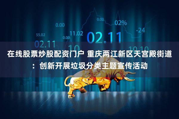 在线股票炒股配资门户 重庆两江新区天宫殿街道：创新开展垃圾分类主题宣传活动