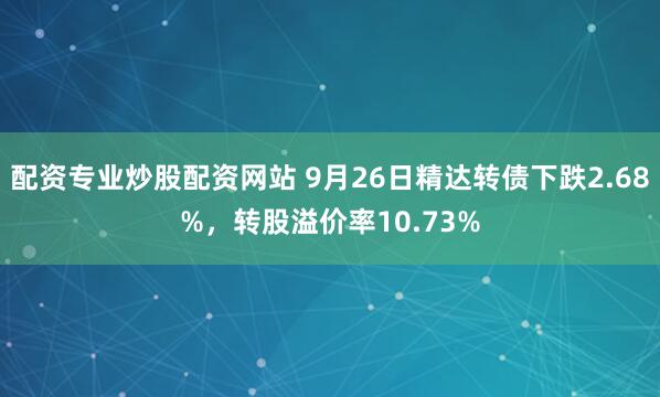 配资专业炒股配资网站 9月26日精达转债下跌2.68%，转股溢价率10.73%