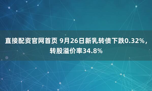 直接配资官网首页 9月26日新乳转债下跌0.32%，转股溢价率34.8%