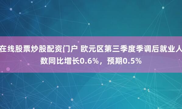在线股票炒股配资门户 欧元区第三季度季调后就业人数同比增长0.6%，预期0.5%