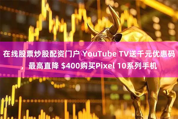 在线股票炒股配资门户 YouTube TV送千元优惠码,最高直降 $400购买Pixel 10系列手机
