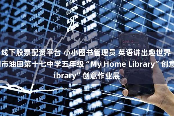 线下股票配资平台 小小图书管理员 英语讲出趣世界 ——濮阳市油田第十七中学五年级“My Home Library”创意作业展