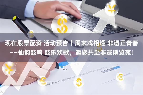 现在股票配资 活动预告丨周末戏相逢 非遗正青春——仙韵鼓鸣 鼓乐欢歌，邀您共赴非遗博览苑！